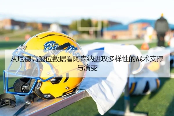 从厄德高跑位数据看阿森纳进攻多样性的战术支撑与演变