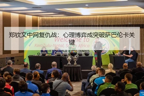 郑钦文中网复仇战：心理博弈成突破萨巴伦卡关键